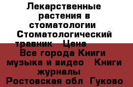 Лекарственные растения в стоматологии  Стоматологический травник › Цена ­ 456 - Все города Книги, музыка и видео » Книги, журналы   . Ростовская обл.,Гуково г.